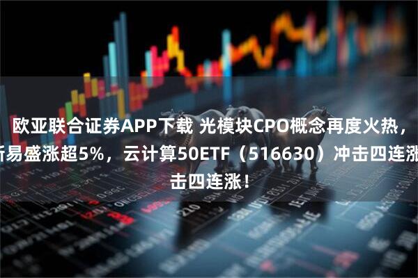 欧亚联合证券APP下载 光模块CPO概念再度火热，新易盛涨超5%，云计算50ETF（516630）冲击四连涨！