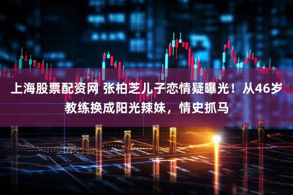 上海股票配资网 张柏芝儿子恋情疑曝光！从46岁教练换成阳光辣妹，情史抓马