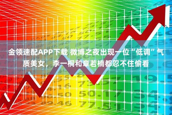 金领速配APP下载 微博之夜出现一位“低调”气质美女，李一桐和章若楠都忍不住偷看