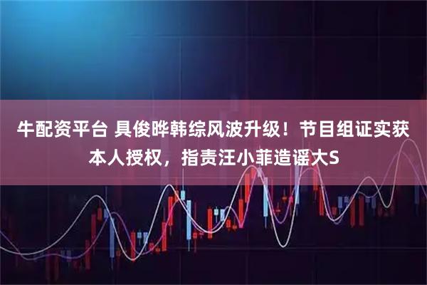 牛配资平台 具俊晔韩综风波升级！节目组证实获本人授权，指责汪小菲造谣大S
