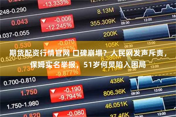 期货配资行情官网 口碑崩塌？人民网发声斥责，保姆实名举报，51岁何炅陷入困局