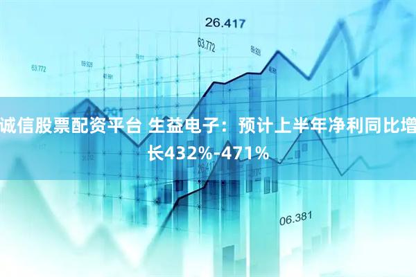 诚信股票配资平台 生益电子：预计上半年净利同比增长432%-471%