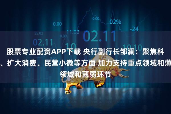 股票专业配资APP下载 央行副行长邹澜：聚焦科技创新、扩大消费、民营小微等方面 加力支持重点领域和薄弱环节