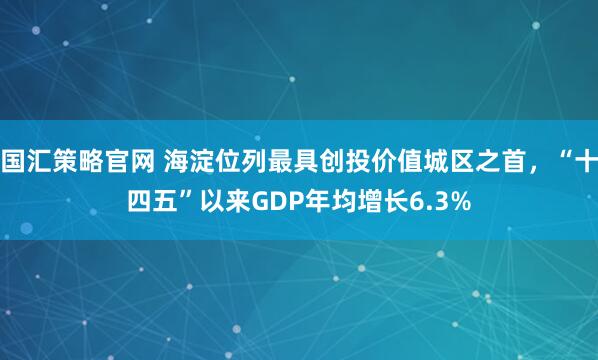 国汇策略官网 海淀位列最具创投价值城区之首,“十四五”以来GDP年均增长6.3%
