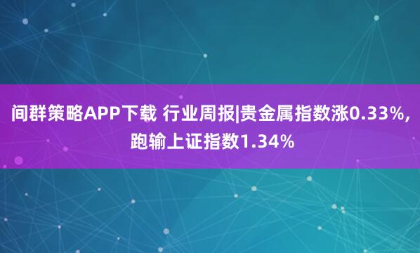 间群策略APP下载 行业周报|贵金属指数涨0.33%, 跑输上证指数1.34%