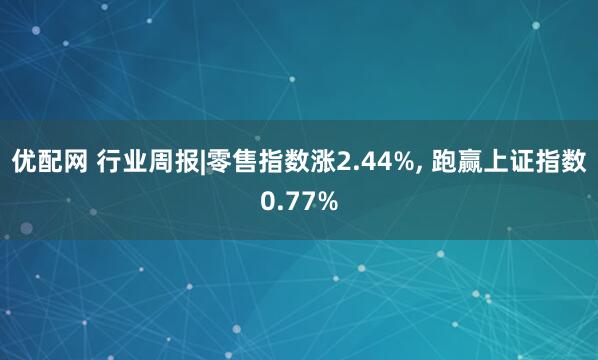优配网 行业周报|零售指数涨2.44%, 跑赢上证指数0.77%