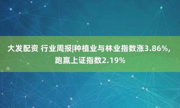 大发配资 行业周报|种植业与林业指数涨3.86%, 跑赢上证指数2.19%