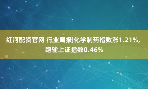 红河配资官网 行业周报|化学制药指数涨1.21%, 跑输上证指数0.46%