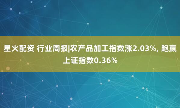 星火配资 行业周报|农产品加工指数涨2.03%, 跑赢上证指数0.36%