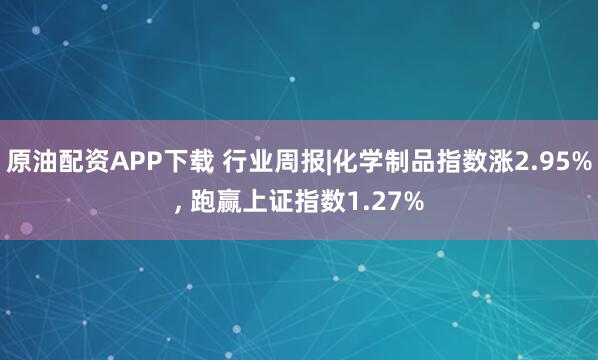 原油配资APP下载 行业周报|化学制品指数涨2.95%, 跑赢上证指数1.27%