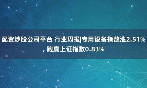 配资炒股公司平台 行业周报|专用设备指数涨2.51%, 跑赢上证指数0.83%
