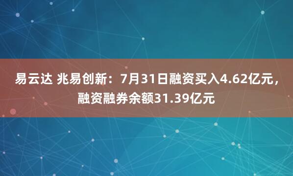 易云达 兆易创新：7月31日融资买入4.62亿元，融资融券余额31.39亿元