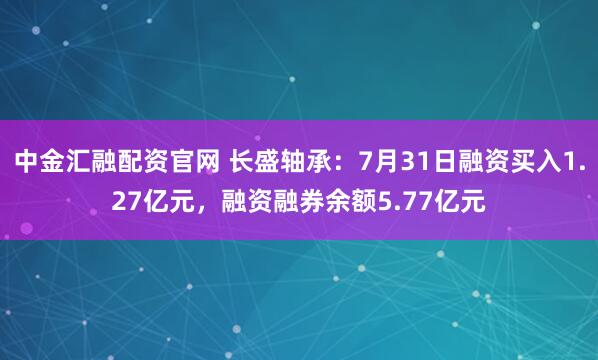 中金汇融配资官网 长盛轴承:7月31日融资买入1.27亿元,融资融券余额5.77亿元