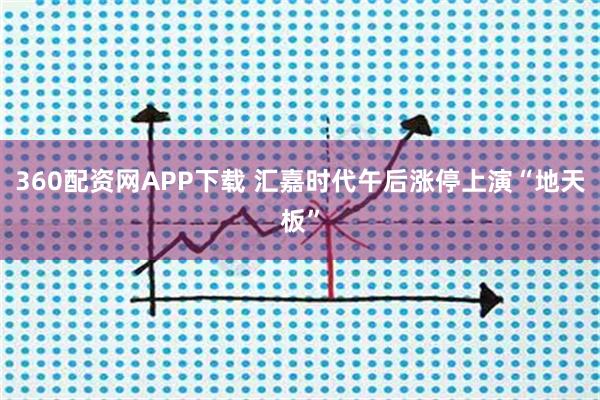 360配资网APP下载 汇嘉时代午后涨停上演“地天板”