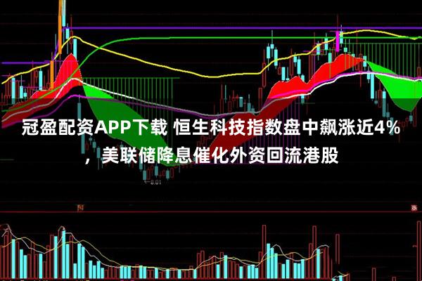 冠盈配资APP下载 恒生科技指数盘中飙涨近4%，美联储降息催化外资回流港股