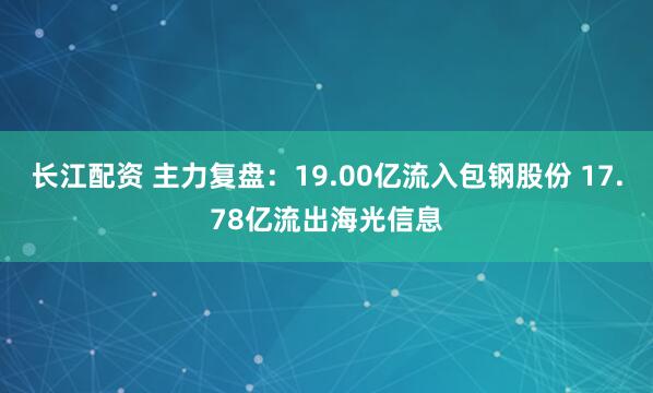 长江配资 主力复盘:19.00亿流入包钢股份 17.78亿流出海光信息