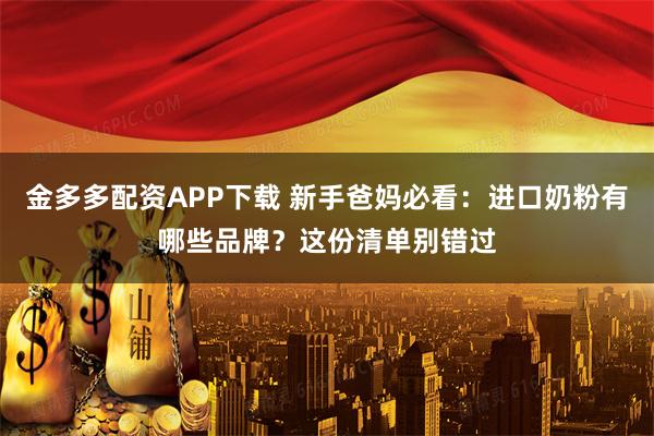 金多多配资APP下载 新手爸妈必看：进口奶粉有哪些品牌？这份清单别错过