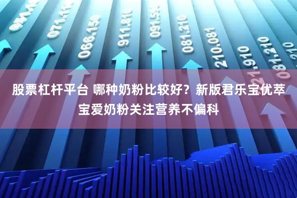 股票杠杆平台 哪种奶粉比较好?新版君乐宝优萃宝爱奶粉关注营养不偏科