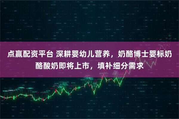 点赢配资平台 深耕婴幼儿营养,奶酪博士婴标奶酪酸奶即将上市,填补细分需求