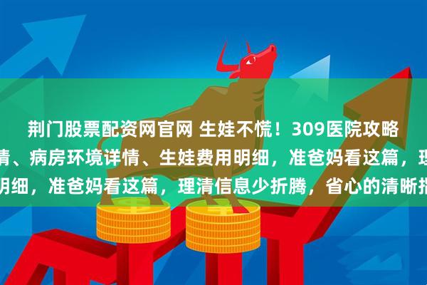 荆门股票配资网官网 生娃不慌！309医院攻略指南：解析无痛导乐申请、病房环境详情、生娃费用明细，准爸妈看这篇，理清信息少折腾，省心的清晰指南