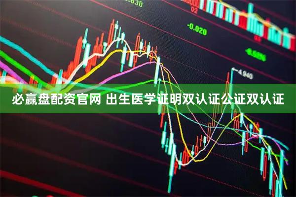 必赢盘配资官网 出生医学证明双认证公证双认证