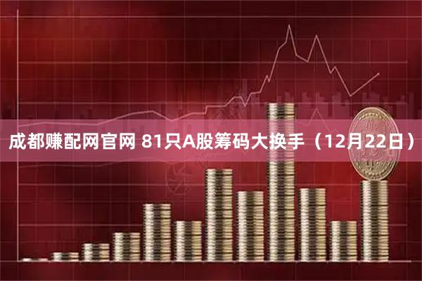 成都赚配网官网 81只A股筹码大换手（12月22日）