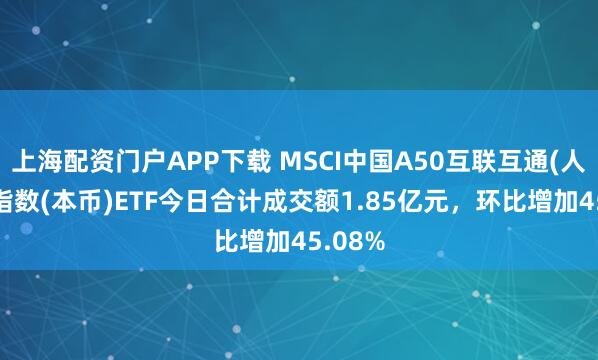 上海配资门户APP下载 MSCI中国A50互联互通(人民币)指数(本币)ETF今日合计成交额1.85亿元,环比增加45.08%