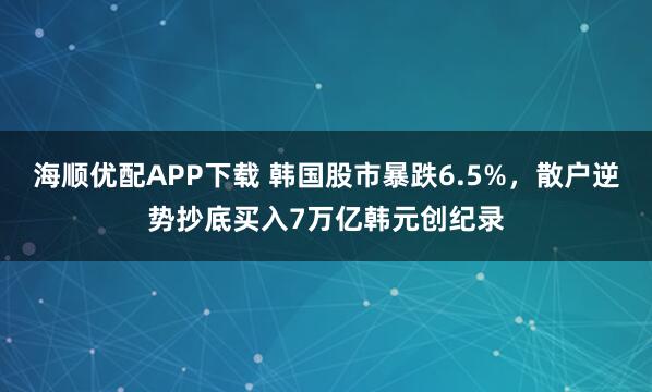 海顺优配APP下载 韩国股市暴跌6.5%，散户逆势抄底买入7万亿韩元创纪录
