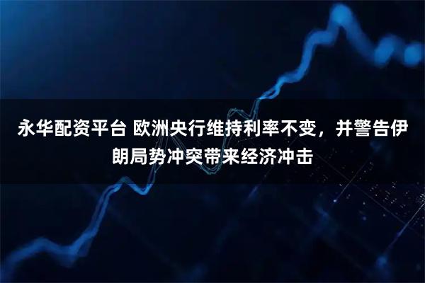 永华配资平台 欧洲央行维持利率不变，并警告伊朗局势冲突带来经济冲击